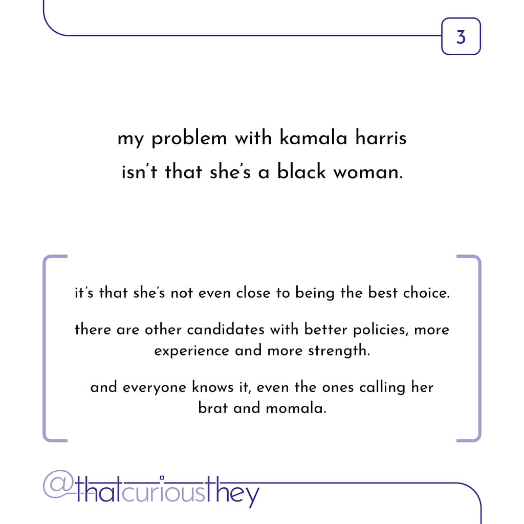 my problem with kamala harris isn\&#039;t that she\&#039;s a black woman. it\&#039;s that she\&#039;s not even close to being the best choice. there are other candidates with better policies, more experience and more strength. and everyone knows it, even the ones calling her brat and momala.