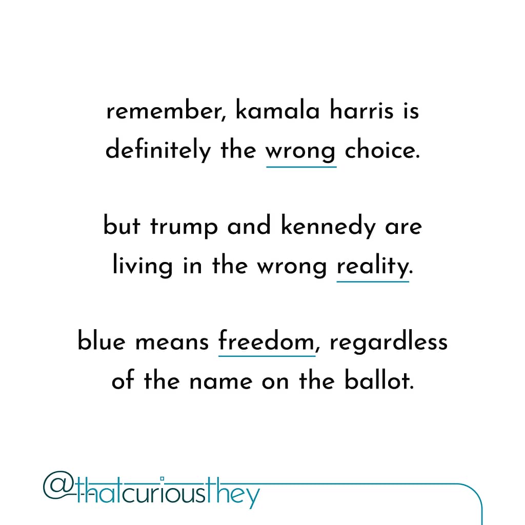 remember, kamala harris is definitely the wrong choice. but trump and kennedy are living in the wrong reality. blue means freedom, regardless of the name on the ballot.