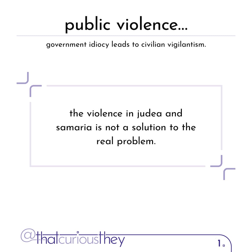 public violence... government idiocy leads to civilian vigilantism. the violence in judea and samaria is not a solution to the real problem.