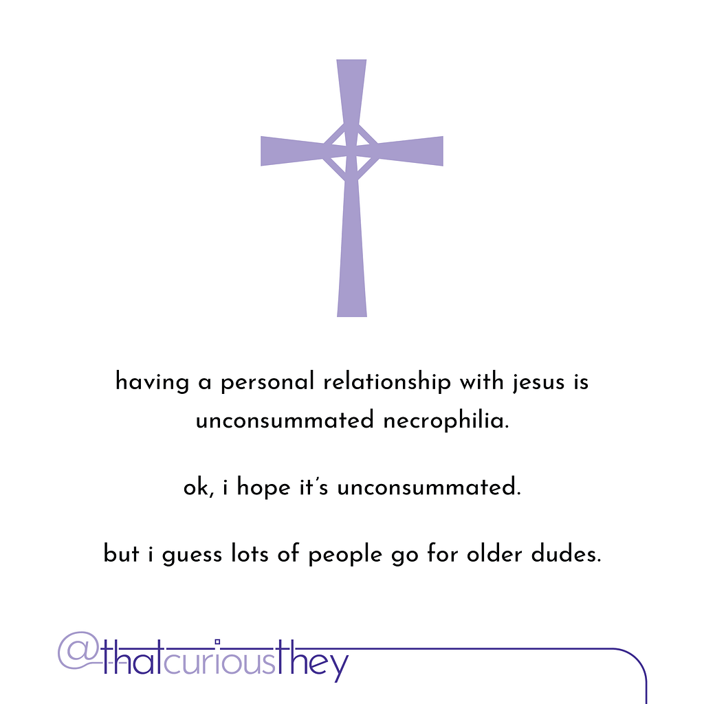 having a personal relationship with jesus is unconsummated necrophilia. ok, i hope it\&#039;s unconsummated. but i guess lots of people go for older dudes.