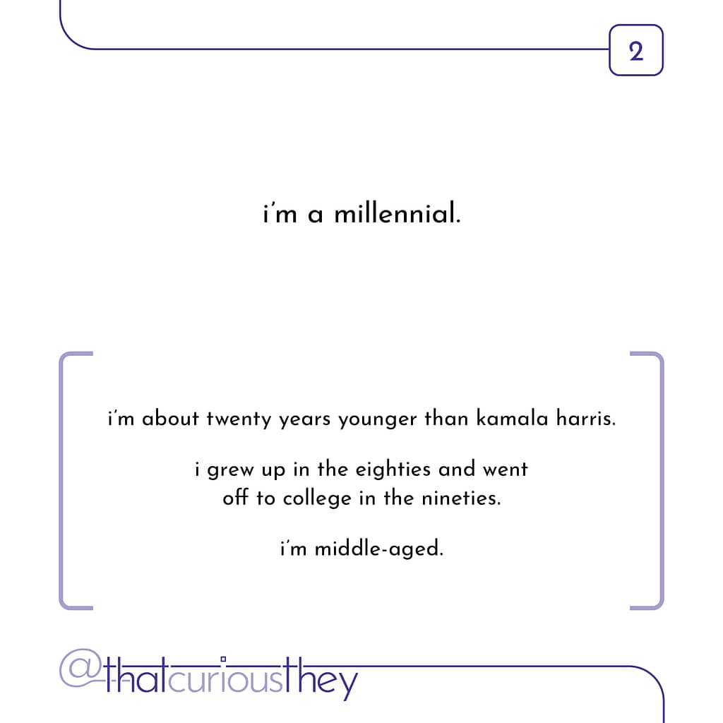 im a millennial. im about twenty years younger than kamala harris. i grew up in the eighties and went off to college in the nineties. i\&#039;m middle-aged.