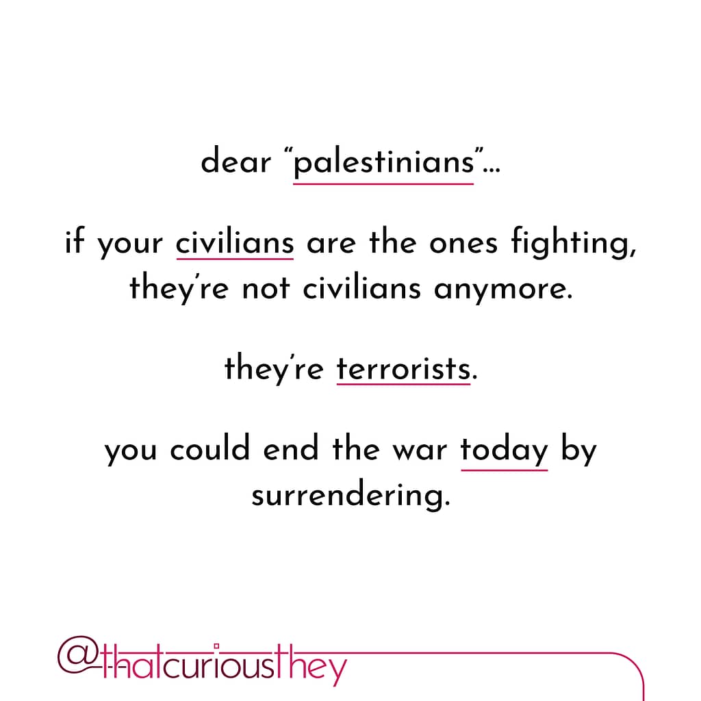 dear \&quot;palestinians\&quot;. if your civilians are the ones fighting, they\&#039;re not civilians anymore. they\&#039;re terrorists. you could end the war today by surrendering.