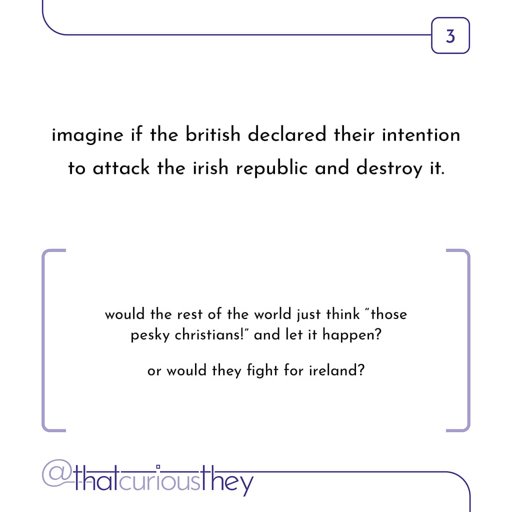 imagine if the british declared their intention to attack the irish republic and destroy it. would the rest of the world just think \&quot;those pesky christians!\&quot; and let it happen? or would they fight for ireland?