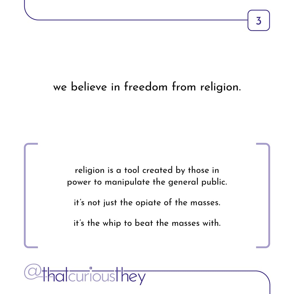 we believe in freedom from religion. religion is a tool created by those in power to manipulate the general public. it's not just the opiate of the masses. it's the whip to beat the masses with.