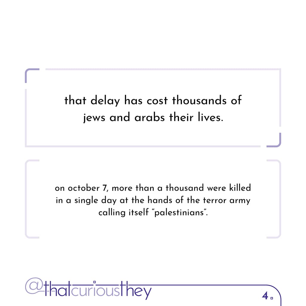 that delay has cost thousands of jews and arabs their lives. on october 7, more than a thousand were killed in a single day at the hands of the terror army calling itself \&quot;palestinians\&quot;.