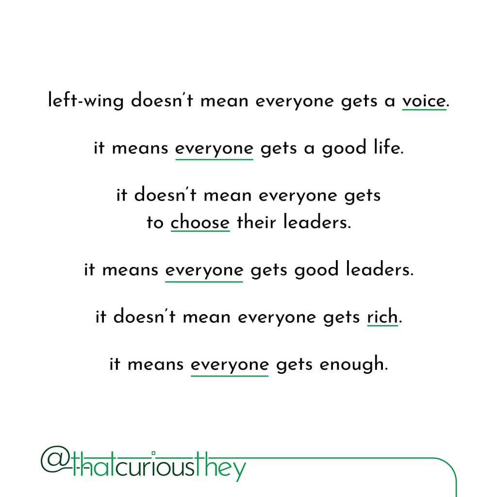 left-wing doesn\&#039;t mean everyone gets a voice. it means everyone gets a good life. it doesn\&#039;t mean everyone gets to choose their leaders. it means everyone gets good leaders. it doesn\&#039;t mean everyone gets rich. it means everyone gets enough.