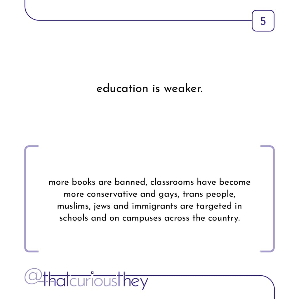 education is weaker. more books are banned, classrooms have become more conservative and gays, trans people, muslims, jews and immigrants are targeted in schools and on campuses across the country.