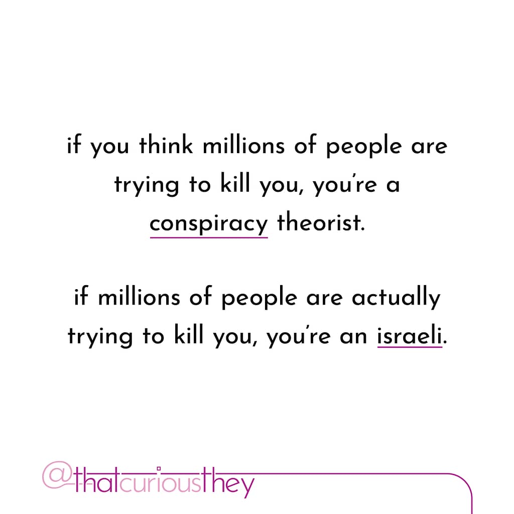 if you think millions of people are trying to kill you, youre a conspiracy theorist. if millions of people are actually trying to kill you, you\&#039;re an israeli.