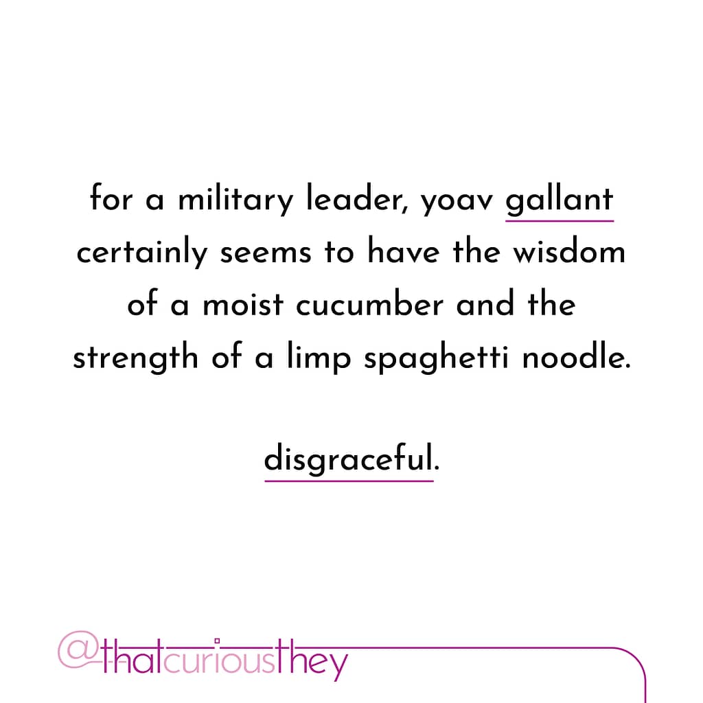 for a military leader, yoav gallant certainly seems to have the wisdom of a moist cucumber and the strength of a limp spaghetti noodle. disgraceful.