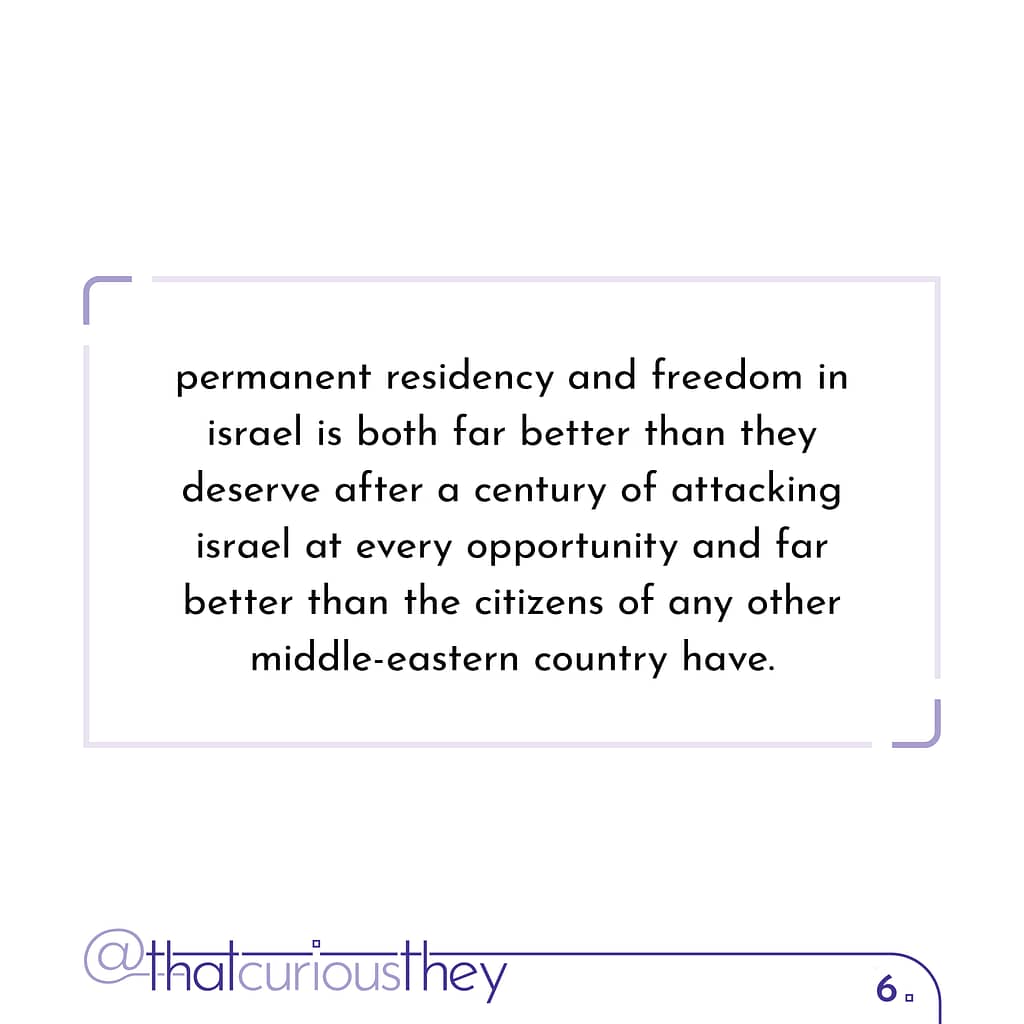 permanent residency and freedom in israel is both far better than they deserve after a century of attacking israel at every opportunity and far better than the citizens of any other middle-eastern country have.