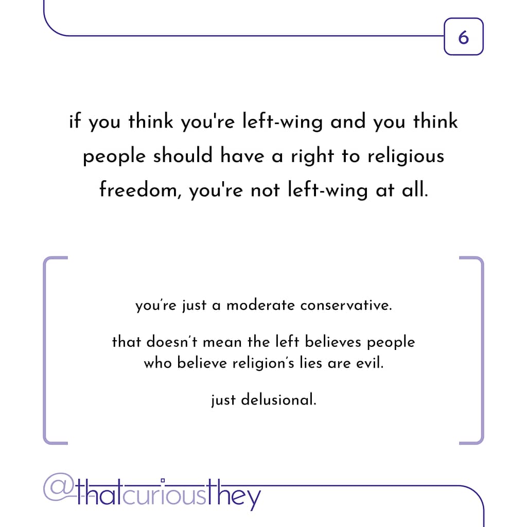 if you think you're left-wing and you think people should have a right to religious freedom, you're not left-wing at all. you're just a moderate conservative. that doesn't mean the left believes people who believe religion's lies are evil. just delusional.