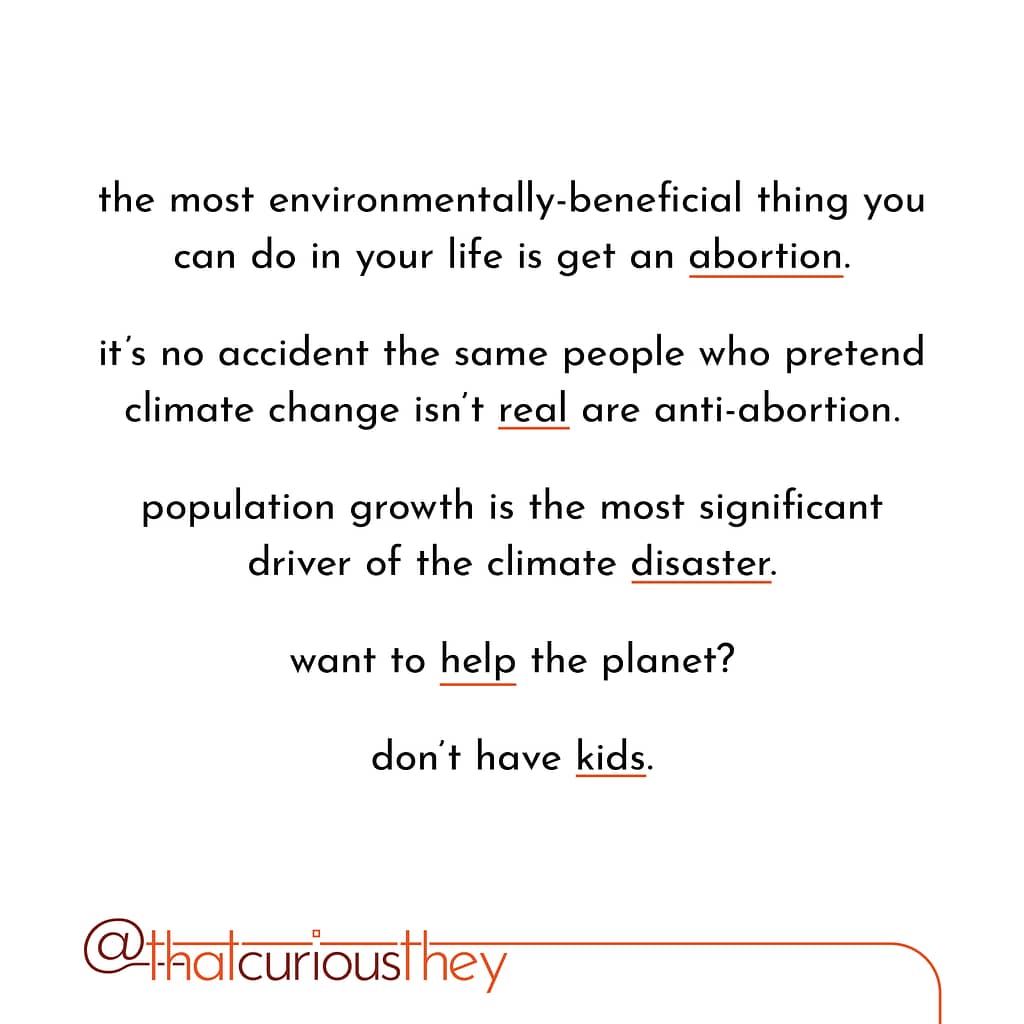 the most environmentally-beneficial thing you can do in your life is get an abortion. it's no accident the same people who pretend climate change isn't real are anti-abortion. population growth is the most significant driver of the climate disaster. want to help the planet? don't have kids.