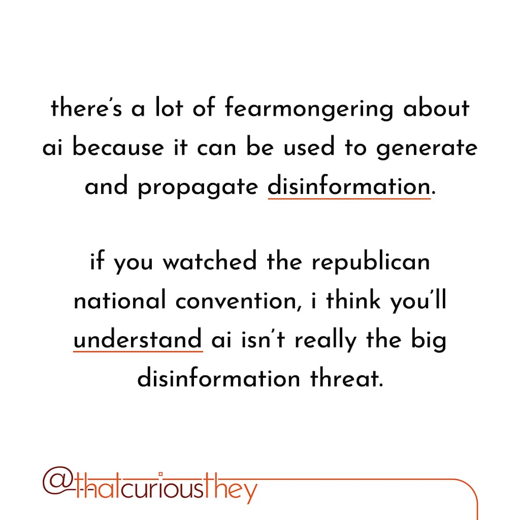 there\&#039;s a lot of fearmongering about ai because it can be used to generate and propagate disinformation. if you watched the republican national convention, i think you\&#039;ll understand ai isn\&#039;t really the big disinformation threat.