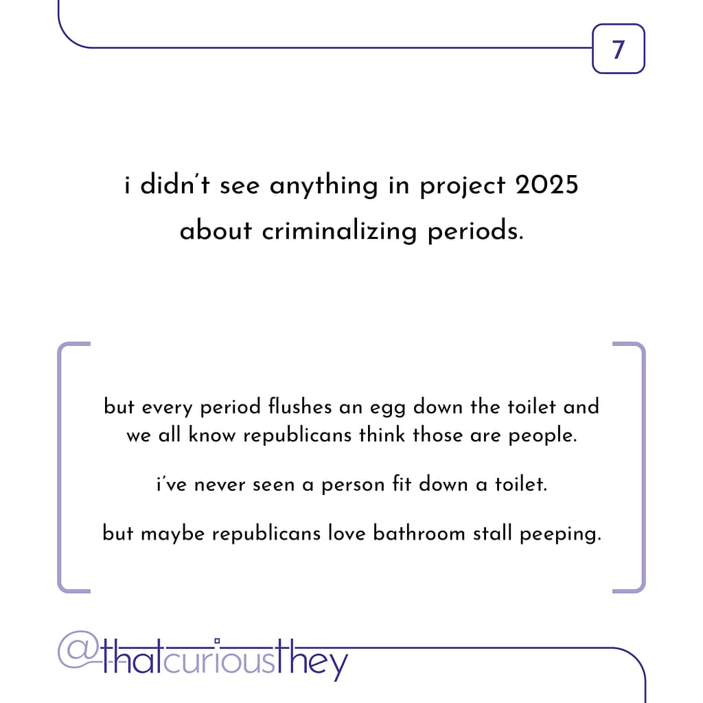 i didn't see anything in project 2025 about criminalizing periods. but every period flushes an egg down the toilet and we all know republicans think those are people. ive never seen a person fit down a toilet. but maybe republicans love bathroom stall peeping.