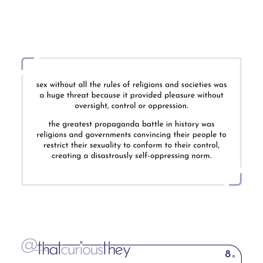 sex without all the rules of religions and societies was a huge threat because it provided pleasure without oversight, control or oppression. the greatest propaganda battle in history was religions and governments convincing their people to restrict their sexuality to conform to their control, creating a disastrously self-oppressing norm.