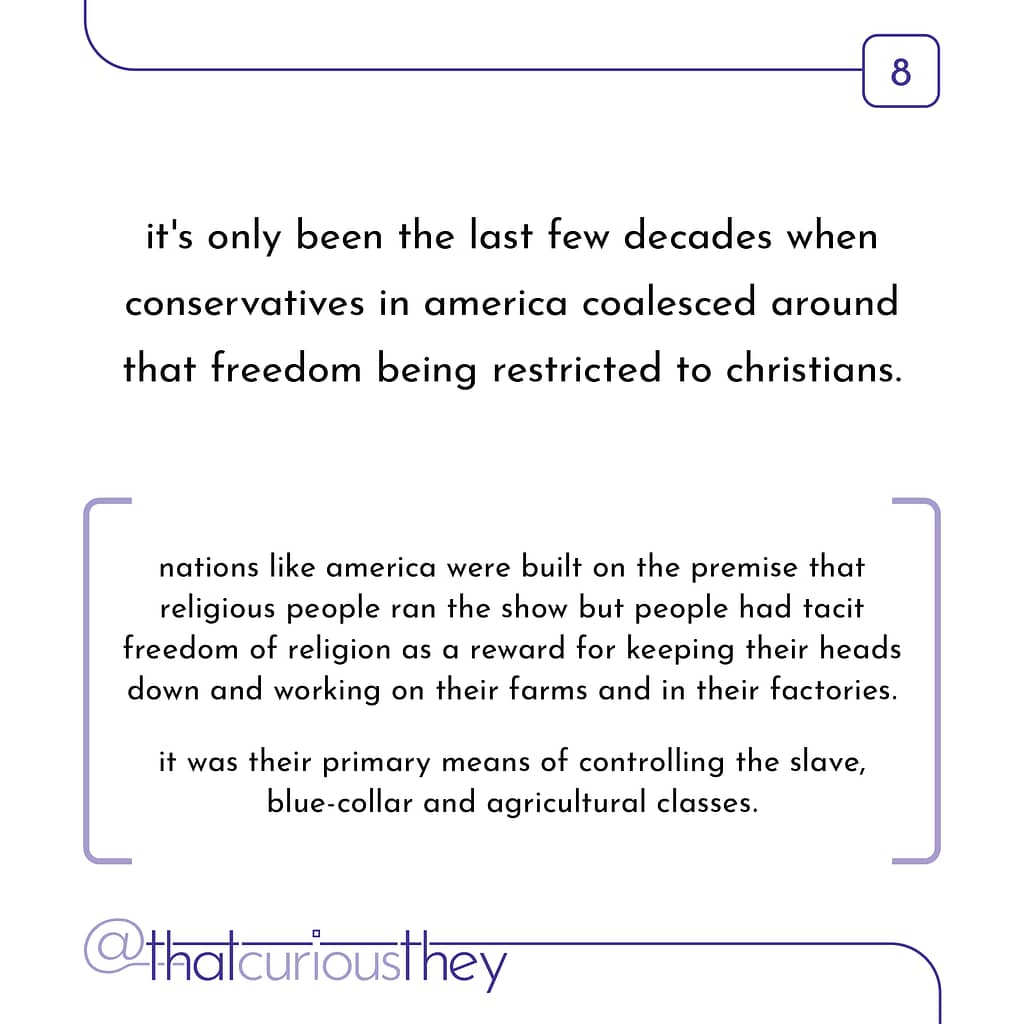 it's only been the last few decades when conservatives in america coalesced around that freedom being restricted to christians. nations like america were built on the premise that religious people ran the show but people had tacit freedom of religion as a reward for keeping their heads down and working on their farms and in their factories. it was their primary means of controlling the slave, blue-collar and agricultural classes.