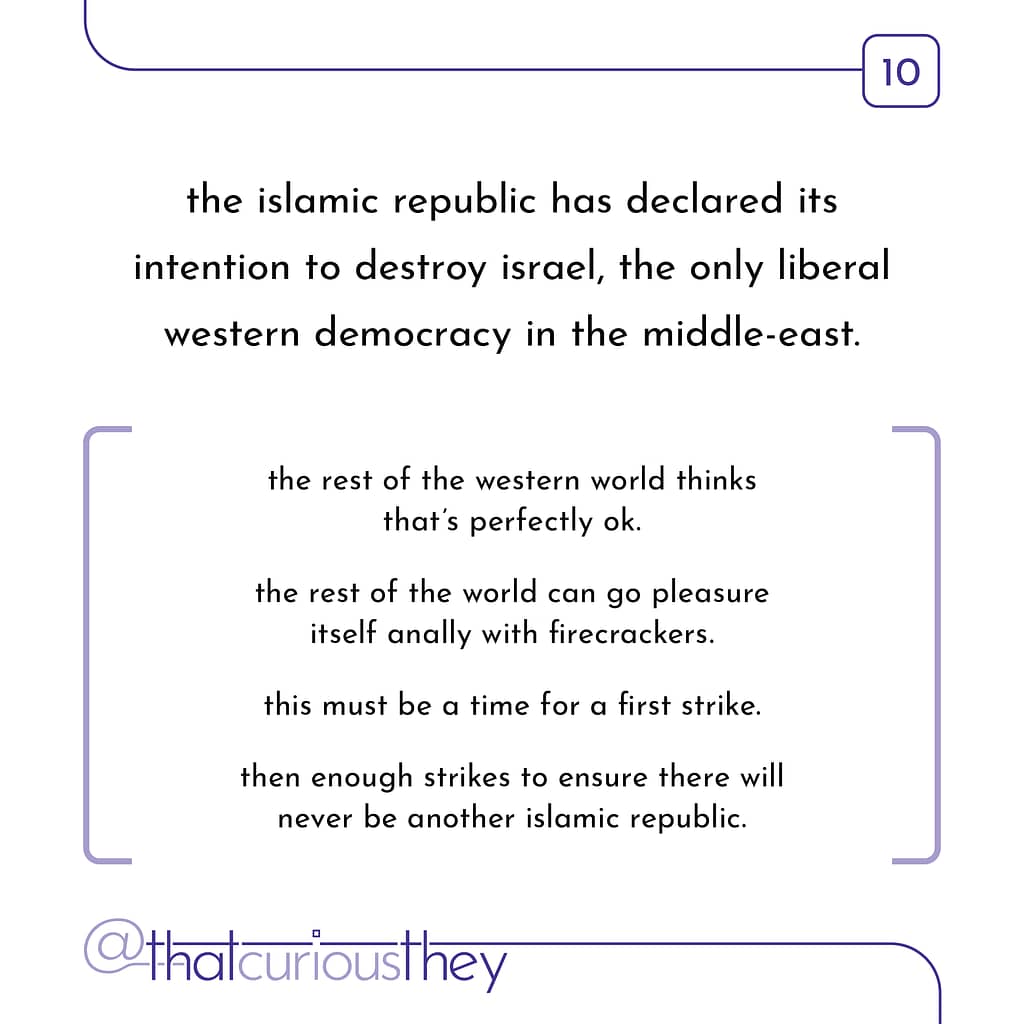 the islamic republic has declared its intention to destroy israel, the only liberal western democracy in the middle-east. the rest of the western world thinks that\&#039;s perfectly ok. the rest of the world can go pleasure itself anally with firecrackers. this must be a time for a first strike. then enough strikes to ensure there will never be another islamic republic.